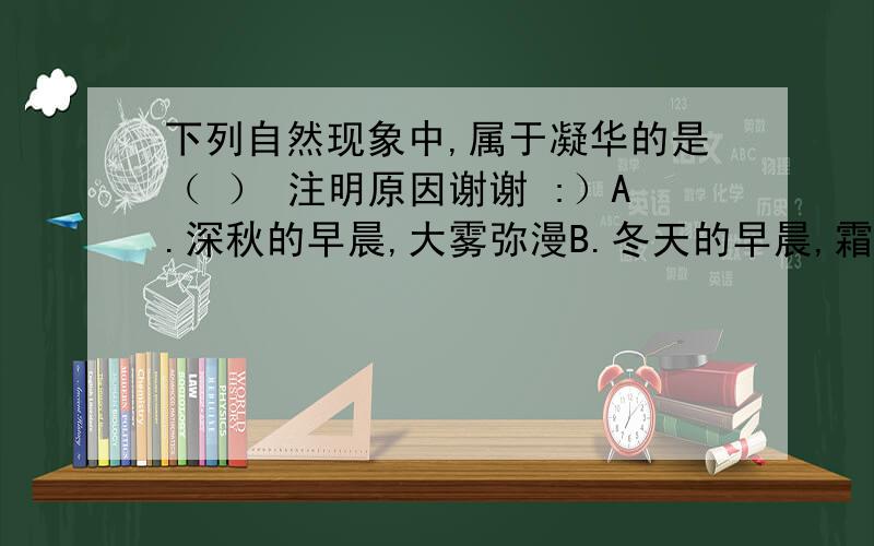 下列自然现象中,属于凝华的是（ ） 注明原因谢谢 :）A.深秋的早晨,大雾弥漫B.冬天的早晨,霜打枝头C.春天,河里的冰雪消融D.夏天的早晨,花草上附着露珠