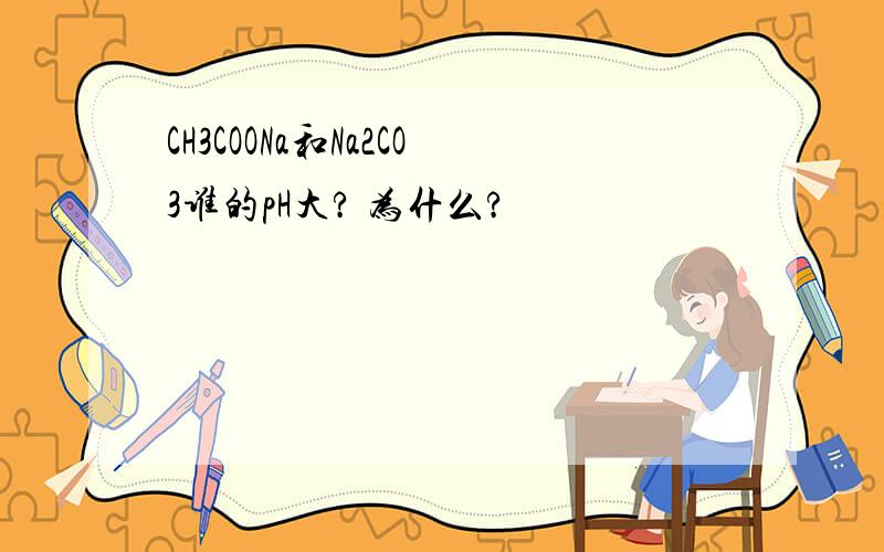 CH3COONa和Na2CO3谁的pH大? 为什么?