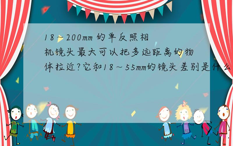 18～200mm 的单反照相机镜头最大可以把多远距离的物体拉近?它和18～55mm的镜头差别是什么?镜头带马达和不带马达,相机带马达和不带马达又什么区别?尼康D5100,装了18～200mm的镜头后是自动对焦