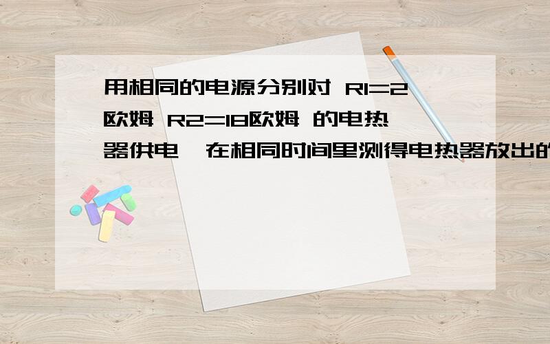 用相同的电源分别对 R1=2欧姆 R2=18欧姆 的电热器供电,在相同时间里测得电热器放出的热量相等,则该电源的内阻是?