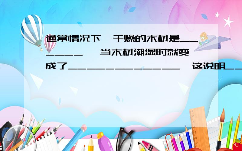 通常情况下,干燥的木材是______ ,当木材潮湿时就变成了____________,这说明_______