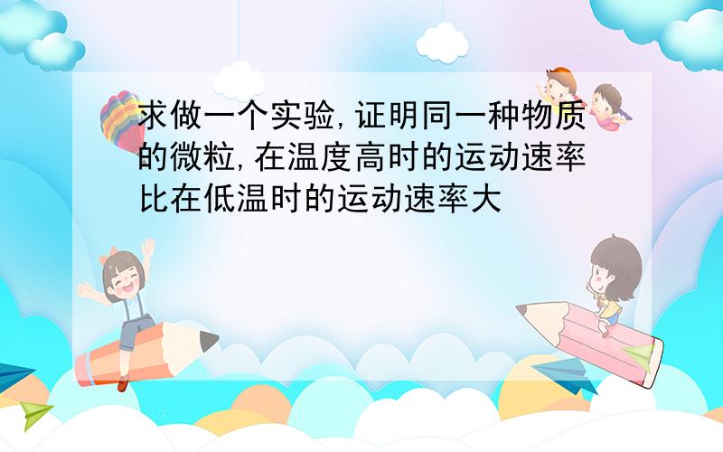 求做一个实验,证明同一种物质的微粒,在温度高时的运动速率比在低温时的运动速率大