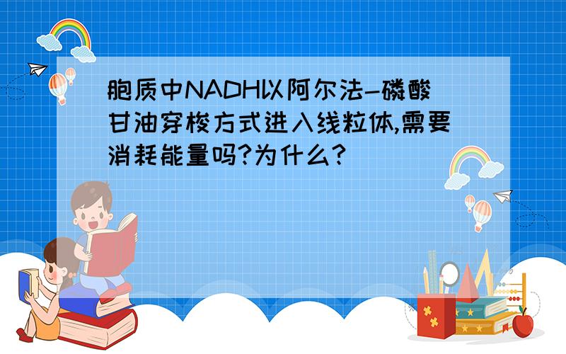 胞质中NADH以阿尔法-磷酸甘油穿梭方式进入线粒体,需要消耗能量吗?为什么?