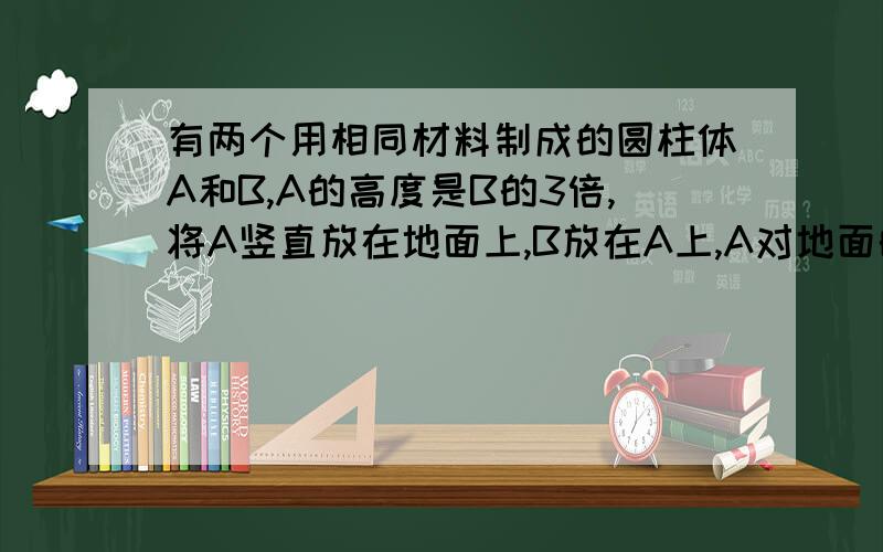 有两个用相同材料制成的圆柱体A和B,A的高度是B的3倍,将A竖直放在地面上,B放在A上,A对地面的压强与B对A的压强之比为3：1,若将A、B倒置,A对B的压强与B对地面的压强之比是多少?