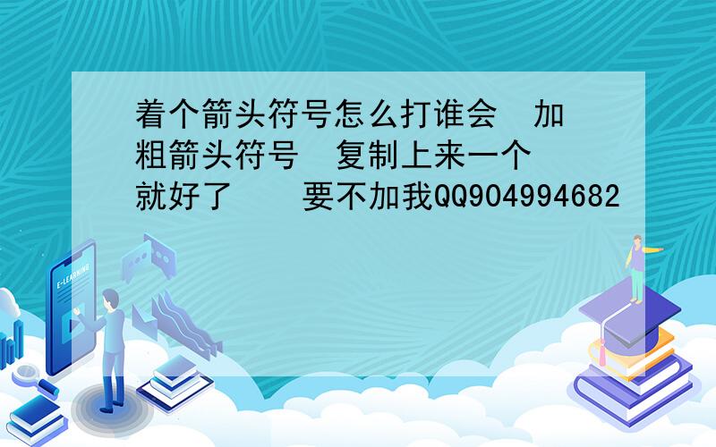 着个箭头符号怎么打谁会  加粗箭头符号  复制上来一个 就好了    要不加我QQ904994682