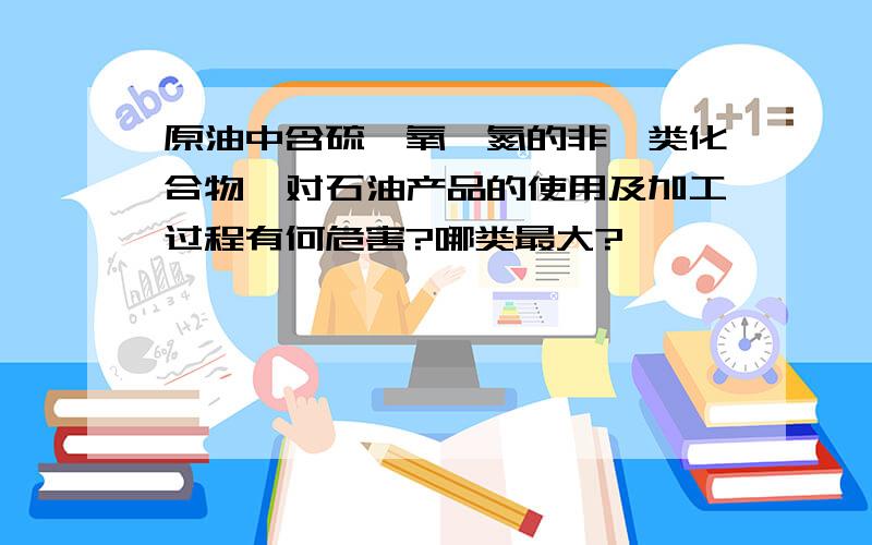 原油中含硫、氧、氮的非烃类化合物,对石油产品的使用及加工过程有何危害?哪类最大?