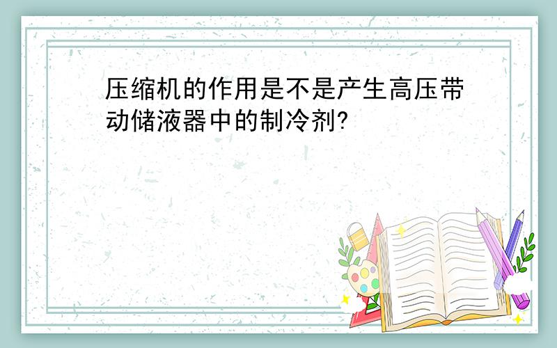 压缩机的作用是不是产生高压带动储液器中的制冷剂?