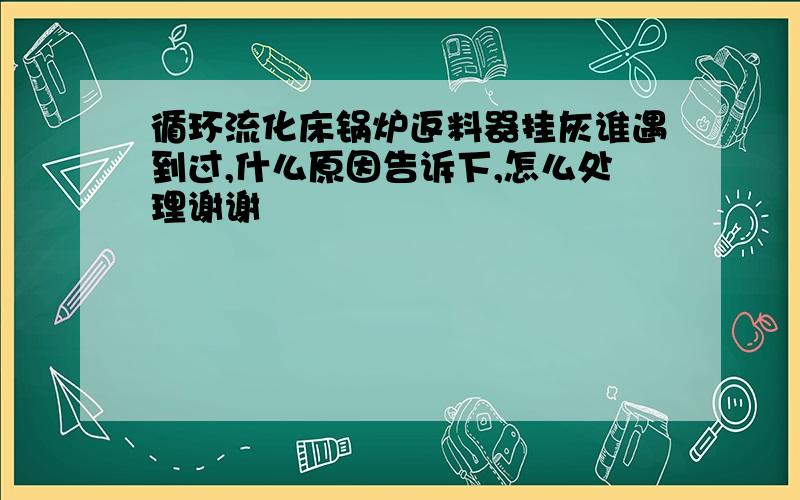 循环流化床锅炉返料器挂灰谁遇到过,什么原因告诉下,怎么处理谢谢