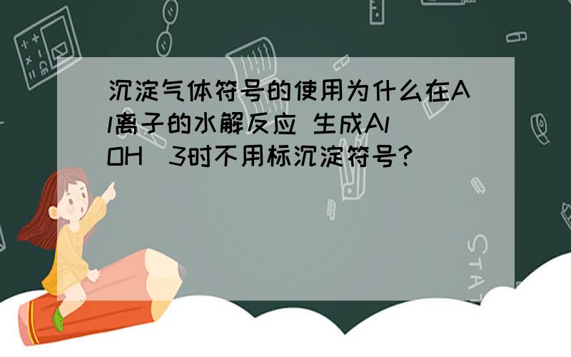 沉淀气体符号的使用为什么在Al离子的水解反应 生成Al(OH)3时不用标沉淀符号?