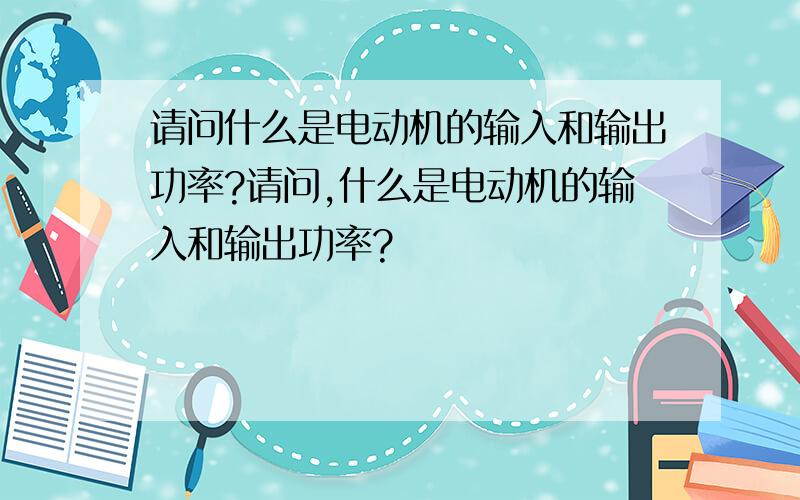 请问什么是电动机的输入和输出功率?请问,什么是电动机的输入和输出功率?