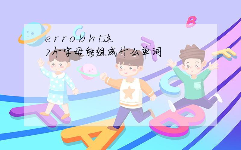 e r r o b h t这7个字母能组成什么单词