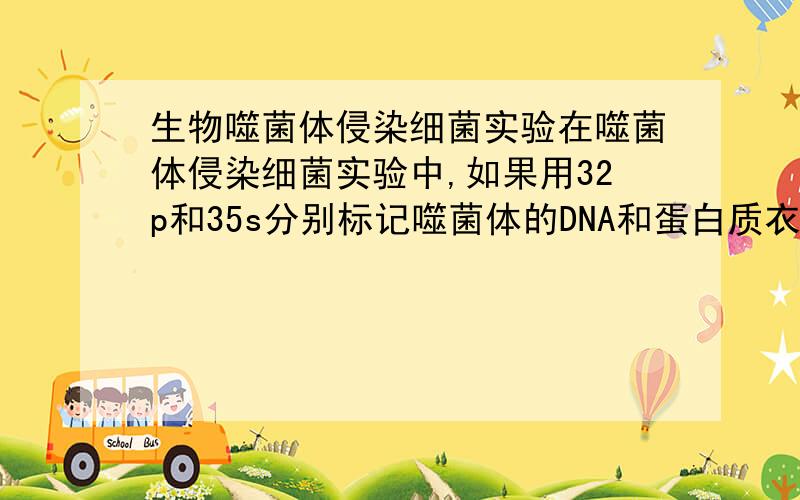 生物噬菌体侵染细菌实验在噬菌体侵染细菌实验中,如果用32p和35s分别标记噬菌体的DNA和蛋白质衣壳,结果复制出来的绝大多数噬菌体的DNA和蛋白质衣壳含有32p和35s的情况是?