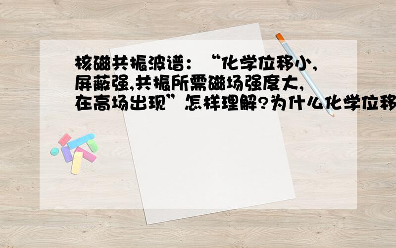 核磁共振波谱：“化学位移小,屏蔽强,共振所需磁场强度大,在高场出现”怎样理解?为什么化学位移小屏蔽就强呢?在高场出现又是什么意思呢?