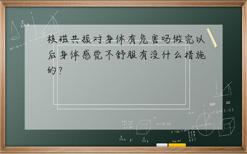 核磁共振对身体有危害吗做完以后身体感觉不舒服有没什么措施的?