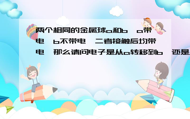 两个相同的金属球a和b,a带电,b不带电,二者接触后均带电,那么请问电子是从a转移到b,还是从b转移到a?