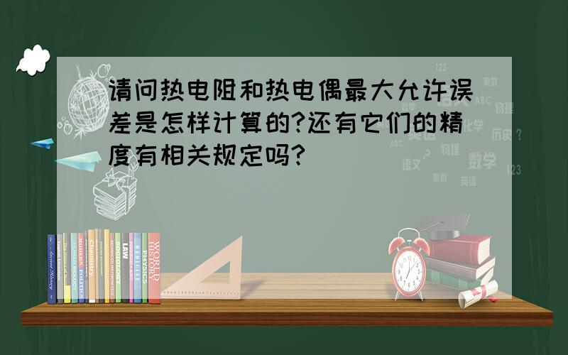 请问热电阻和热电偶最大允许误差是怎样计算的?还有它们的精度有相关规定吗?