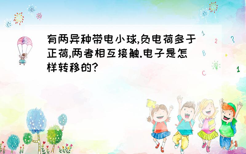 有两异种带电小球,负电荷多于正荷,两者相互接触.电子是怎样转移的?