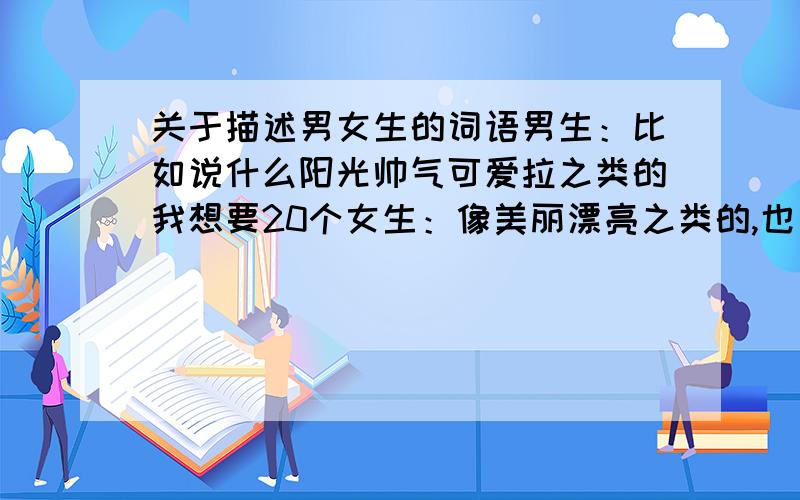 关于描述男女生的词语男生：比如说什么阳光帅气可爱拉之类的我想要20个女生：像美丽漂亮之类的,也要20个