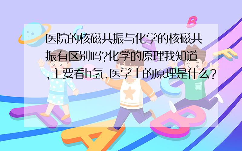 医院的核磁共振与化学的核磁共振有区别吗?化学的原理我知道,主要看h氢.医学上的原理是什么?