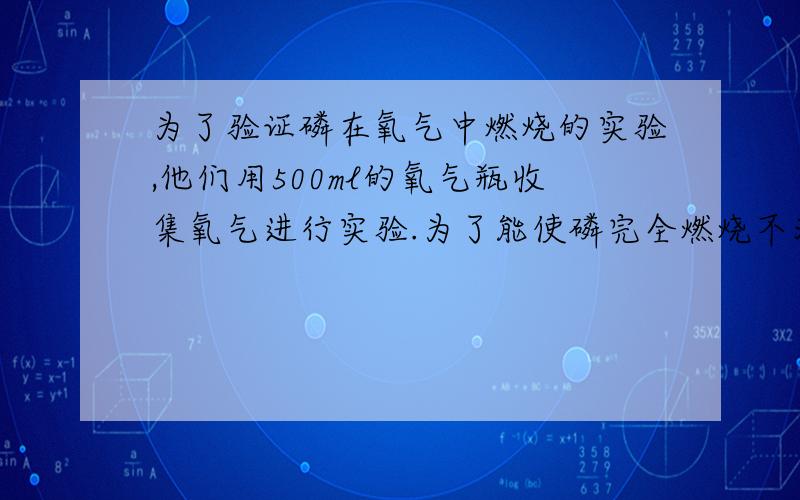 为了验证磷在氧气中燃烧的实验,他们用500ml的氧气瓶收集氧气进行实验.为了能使磷完全燃烧不浪费药品,放入燃烧匙中红磷最多时的质量（氧气在标准状况下的密度为1.43g/L)结果保留0.01g