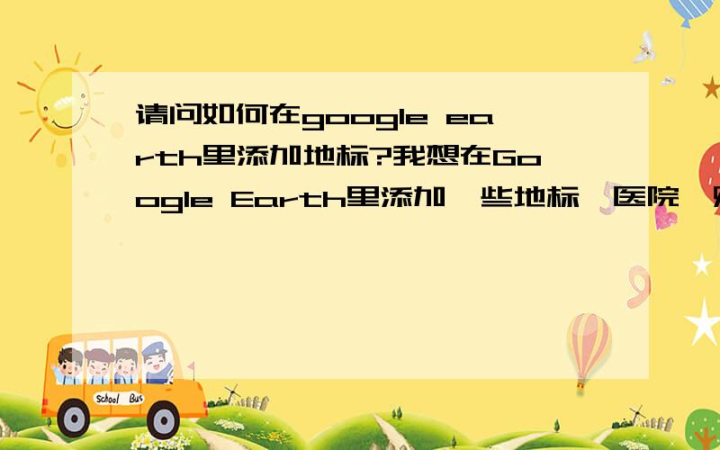 请问如何在google earth里添加地标?我想在Google Earth里添加一些地标,医院,购物中心之类的,而且使使用它的人都能看到.请问该怎么办?