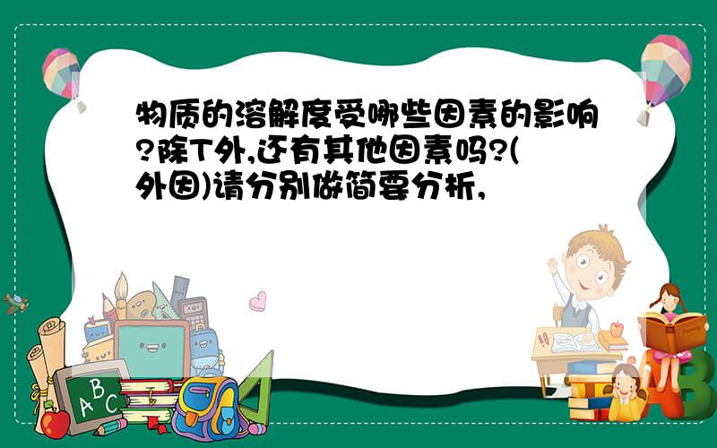 物质的溶解度受哪些因素的影响?除T外,还有其他因素吗?(外因)请分别做简要分析,