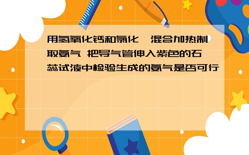 用氢氧化钙和氯化铵混合加热制取氨气 把导气管伸入紫色的石蕊试液中检验生成的氨气是否可行