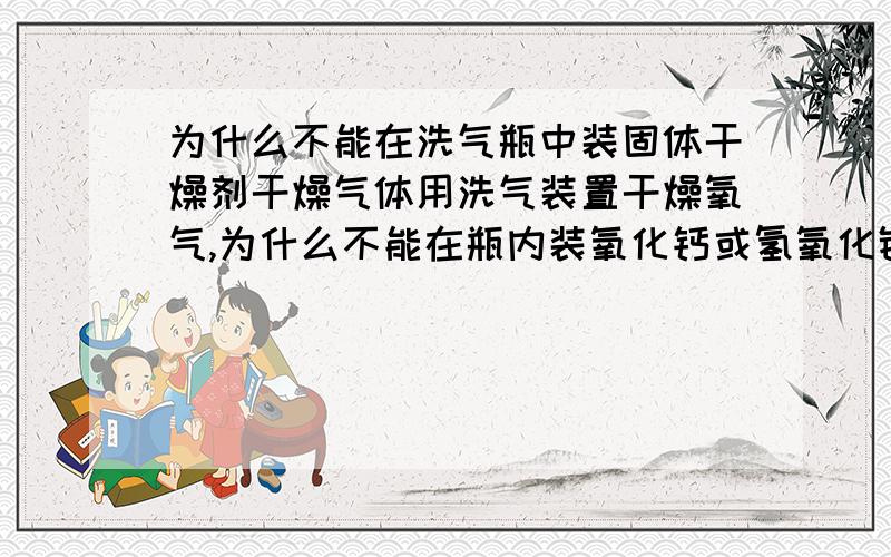 为什么不能在洗气瓶中装固体干燥剂干燥气体用洗气装置干燥氧气,为什么不能在瓶内装氧化钙或氢氧化钠等固体干燥气体,而一定要是液体呢?