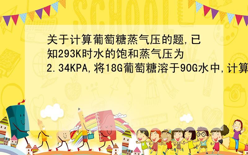 关于计算葡萄糖蒸气压的题,已知293K时水的饱和蒸气压为2.34KPA,将18G葡萄糖溶于90G水中,计算该葡萄糖溶液的蒸气压是多少?XA=NA/NA+NB=(90.0g/18g/mol)除以(90.0g/18g/mol+18.0g/180g/mol)=0.9801.请问解题中,NA