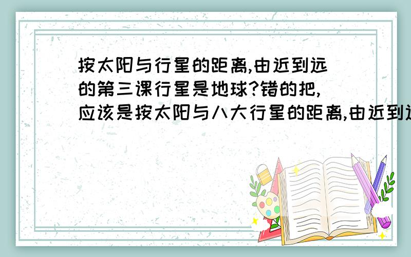 按太阳与行星的距离,由近到远的第三课行星是地球?错的把,应该是按太阳与八大行星的距离,由近到远的第三课行星是地球