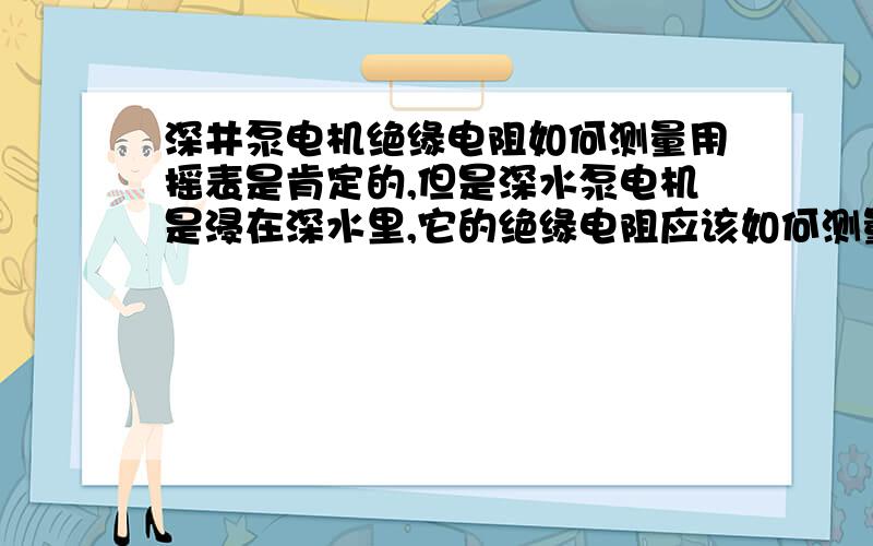 深井泵电机绝缘电阻如何测量用摇表是肯定的,但是深水泵电机是浸在深水里,它的绝缘电阻应该如何测量?正常值是多少?