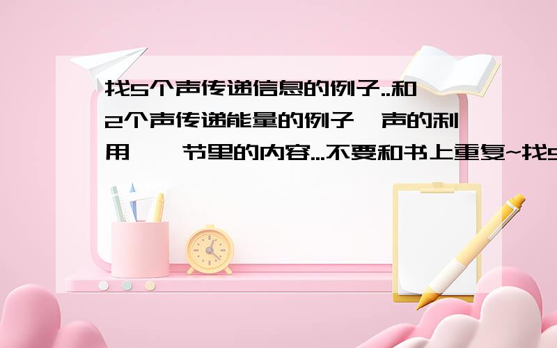 找5个声传递信息的例子..和2个声传递能量的例子《声的利用》一节里的内容...不要和书上重复~找5个声传递信息的例子..和2个声传递能量的例子