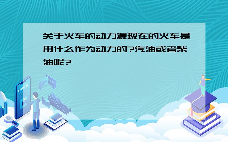 关于火车的动力源现在的火车是用什么作为动力的?汽油或者柴油呢?