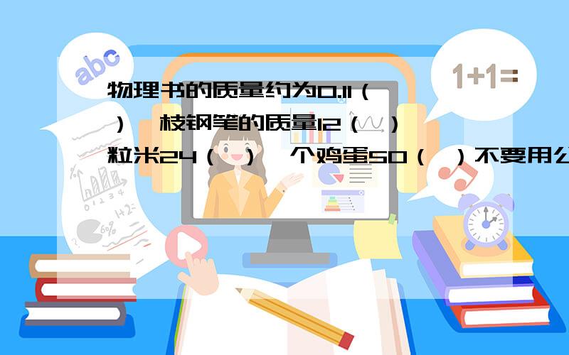 物理书的质量约为0.11（ ）一枝钢笔的质量12（ ）一粒米24（ ）一个鸡蛋50（ ）不要用公斤及斤.