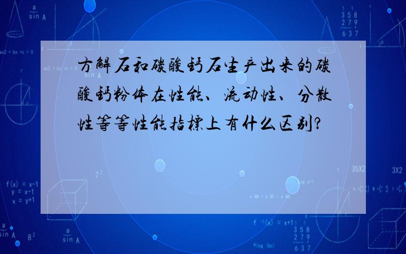 方解石和碳酸钙石生产出来的碳酸钙粉体在性能、流动性、分散性等等性能指标上有什么区别?