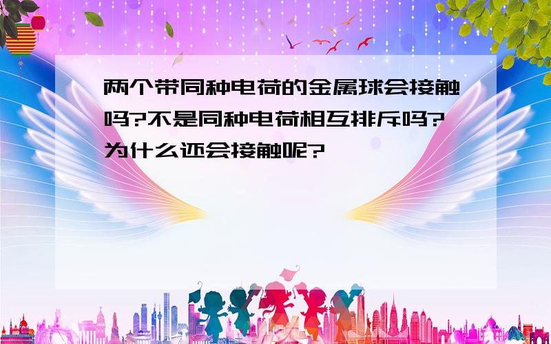 两个带同种电荷的金属球会接触吗?不是同种电荷相互排斥吗?为什么还会接触呢?