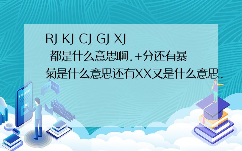 RJ KJ CJ GJ XJ 都是什么意思啊.+分还有暴菊是什么意思还有XX又是什么意思.