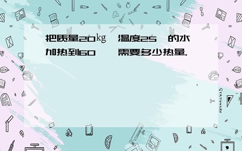 把质量20㎏,温度25℃的水加热到60℃,需要多少热量.