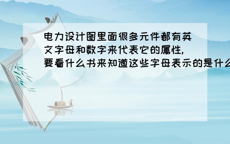 电力设计图里面很多元件都有英文字母和数字来代表它的属性,要看什么书来知道这些字母表示的是什么意思?