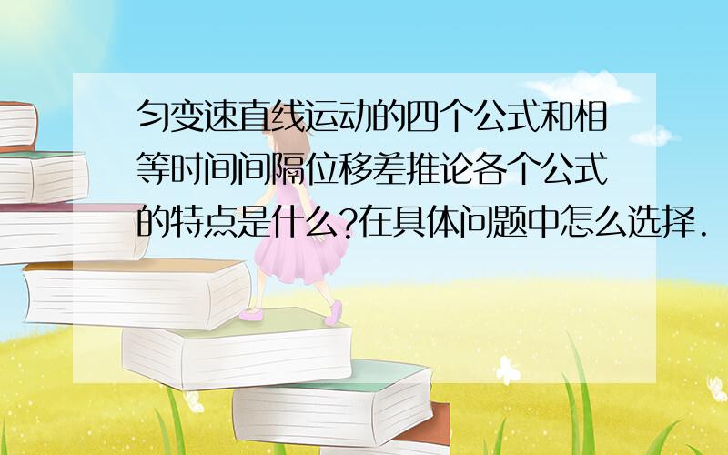 匀变速直线运动的四个公式和相等时间间隔位移差推论各个公式的特点是什么?在具体问题中怎么选择.