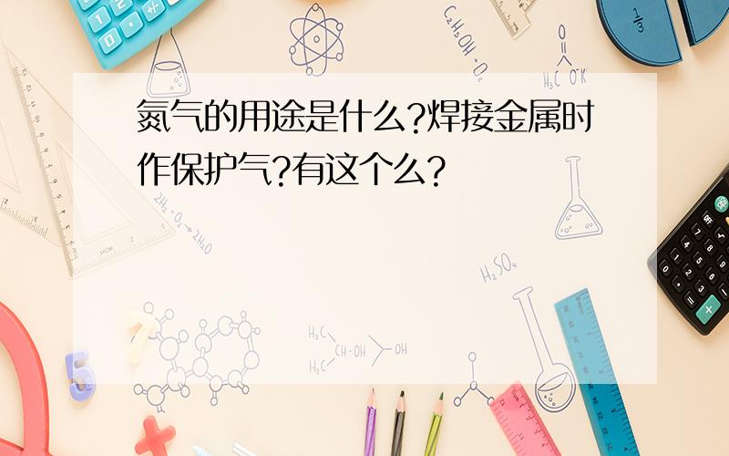 氮气的用途是什么?焊接金属时作保护气?有这个么?