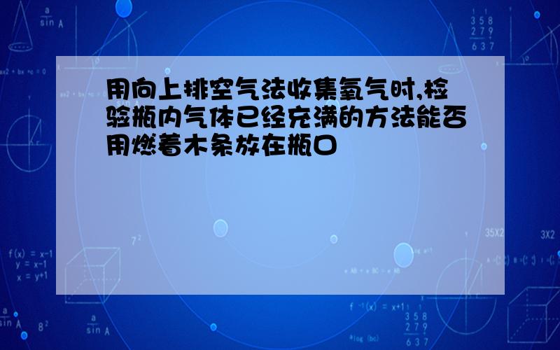 用向上排空气法收集氧气时,检验瓶内气体已经充满的方法能否用燃着木条放在瓶口