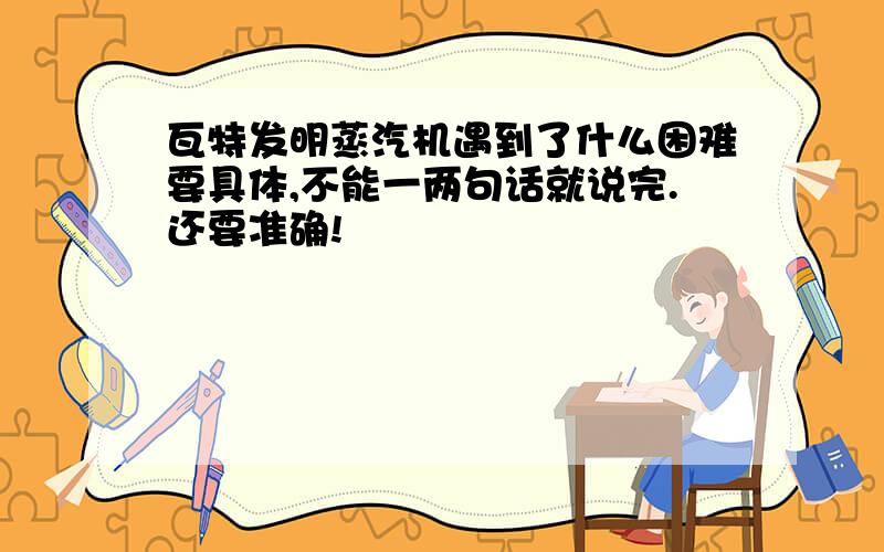 瓦特发明蒸汽机遇到了什么困难要具体,不能一两句话就说完.还要准确!