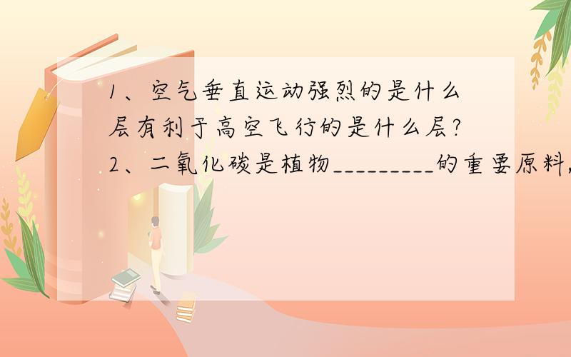 1、空气垂直运动强烈的是什么层有利于高空飞行的是什么层?2、二氧化碳是植物_________的重要原料,还可用于__,制作______等.3、环绕地球周围的看不见的空气组成大气圈.大气对地球,对地球上