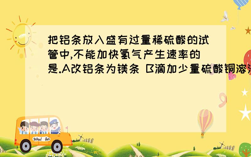 把铝条放入盛有过量稀硫酸的试管中,不能加快氢气产生速率的是.A改铝条为镁条 B滴加少量硫酸铜溶液 C改为高浓度的浓硫酸 D升高溶液的温度