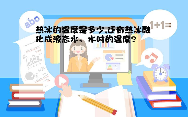 热冰的温度是多少,还有热冰融化成液态水、水时的温度?