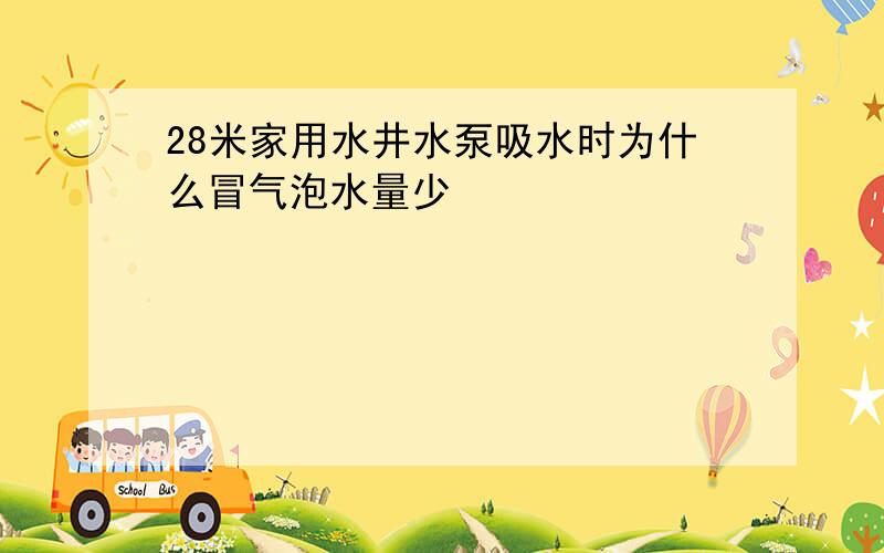 28米家用水井水泵吸水时为什么冒气泡水量少