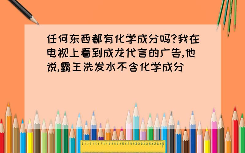 任何东西都有化学成分吗?我在电视上看到成龙代言的广告,他说,霸王洗发水不含化学成分