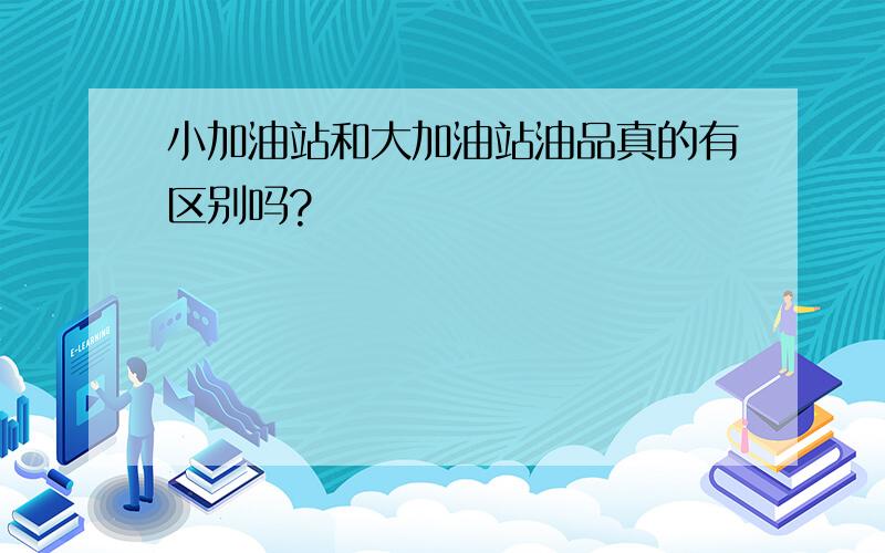 小加油站和大加油站油品真的有区别吗?