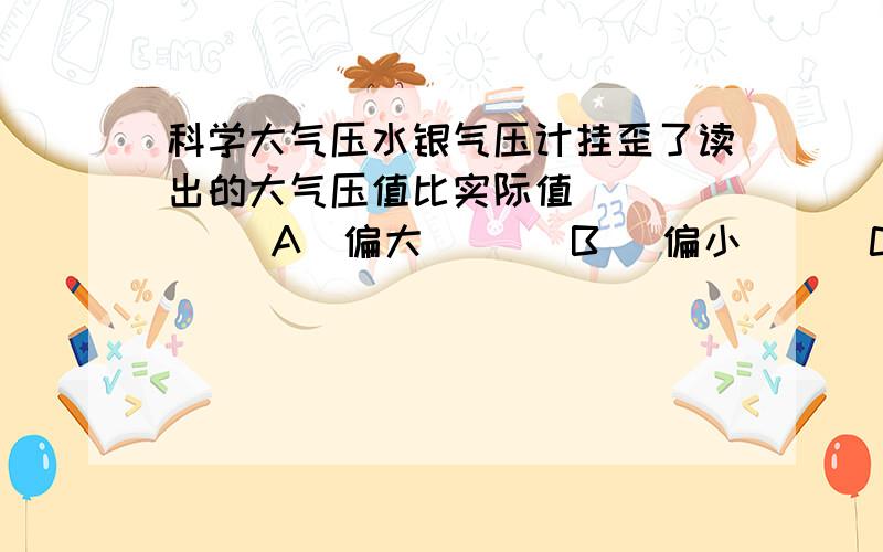 科学大气压水银气压计挂歪了读出的大气压值比实际值         A．偏大       B ．偏小      C ．不变      D ．无法判断 (答案已知道,但不知道为什么)